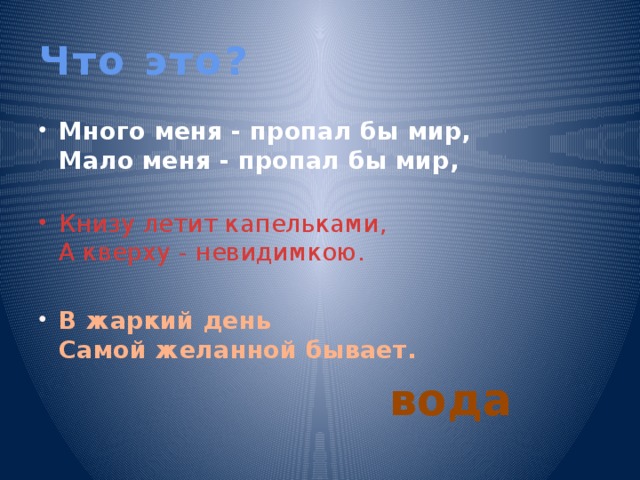 Что это? Много меня - пропал бы мир,  Мало меня - пропал бы мир,    Книзу летит капельками,   А кверху - невидимкою.  В жаркий день  Самой желанной бывает.  вода