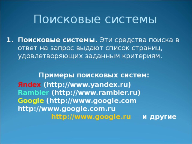 Поисковые системы Поисковые системы. Эти средства поиска  в ответ на запрос выдают список страниц, удовлетворяющих заданным критериям.  Примеры поисковых систем:  Я ndex (http://www.yandex.ru)  Rambler (http://www.rambler.ru)  Google (http://www.google.com    http://www.google.com.ru      http://www.google.ru и другие