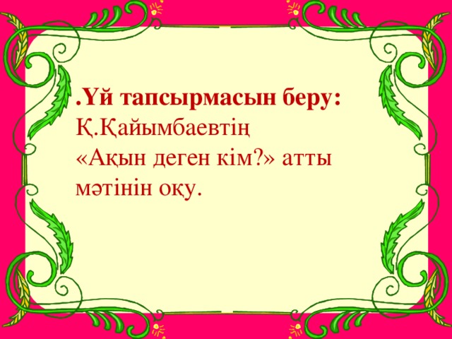 .Үй тапсырмасын беру: Қ.Қайымбаевтің «Ақын деген кім?» атты мәтінін оқу.