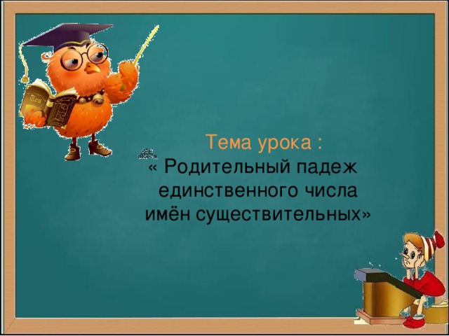 Тема урока :  « Родительный падеж  единственного числа  имён существительных»