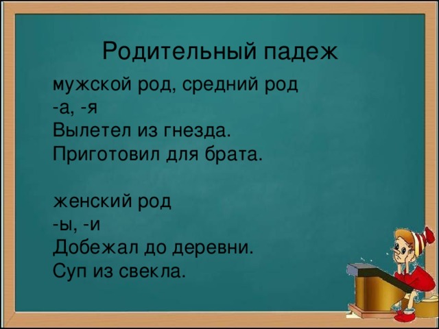 Родительный падеж  мужской род, средний род -а, -я Вылетел из гнезда. Приготовил для брата.   женский род -ы, -и Добежал до деревни. Суп из свекла.