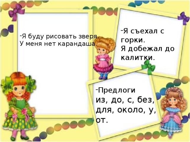 Я съехал с горки. Я добежал до калитки. Я буду рисовать зверя. У меня нет карандаша. Предлоги