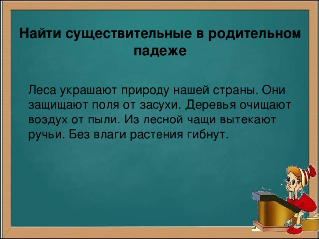 Найти существительные в родительном падеже  Леса украшают природу нашей страны. Они защищают поля от засухи. Деревья очищают воздух от пыли. Из лесной чащи вытекают ручьи. Без влаги растения гибнут.