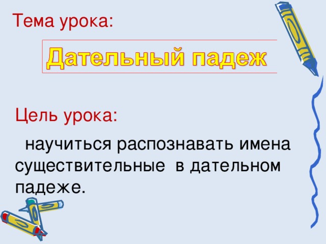 Тема урока: Цель урока:  научиться распознавать имена существительные в дательном падеже.