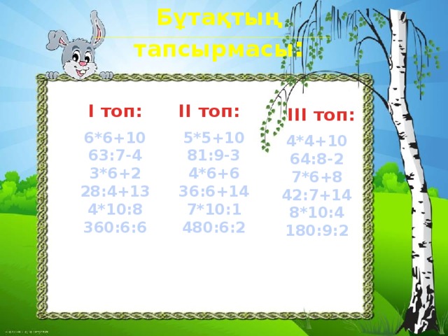 Бұтақтың тапсырмасы : ІІ топ: І топ: ІІІ топ: 5*5+10 6*6+10 81:9-3 63:7-4 4*6+6 3*6+2 28:4+13 36:6+14 4*10:8 7*10:1 360:6:6 480:6:2 4*4+10 64:8-2 7*6+8 42:7+14 8*10:4 180:9:2