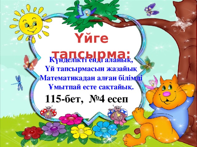 Үйге тапсырма: Күнделікті енді алайық, Үй тапсырмасын жазайық Математикадан алған білімді Ұмытпай есте сақтайық. 115-бет, №4 есеп