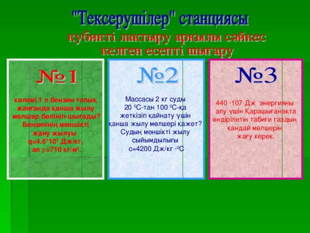 көлемі 1 л бензин толық Массасы 2 кг суды 20 0 С-тан 100 0 С-қа жеткізіп қайнату үшін қанша жылу мөлшері қажет? Судың меншікті жылу сыйымдылығы с=4200 Дж/кг · 0 С 440 ·107 Дж энергияны алу үшін Қарашығанақта өндірілетін табиғи газдың қандай мөлшерін жағу керек. жанғанда қанша жылу  мөлшер бөлініп шығады?  Бензиннің меншікті жану жылуы q=4.6*10 7 Дж/кг,  ал  =710 кг/м 3 .