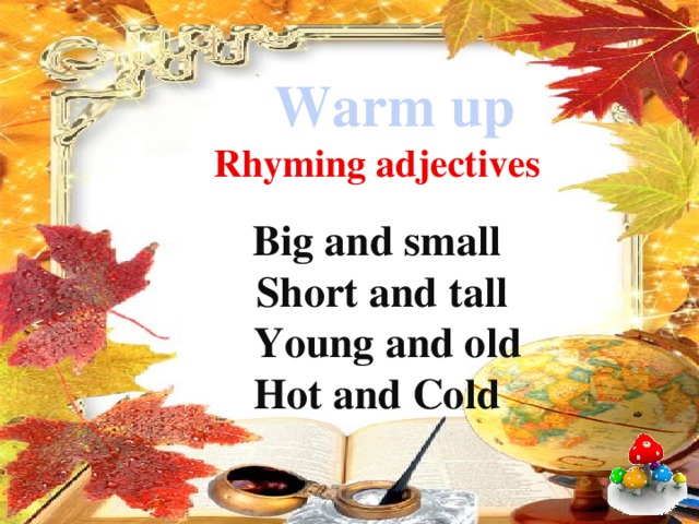 Warm up  Rhyming adjectives  Big and small  Short and tall  Young and old Hot and Cold