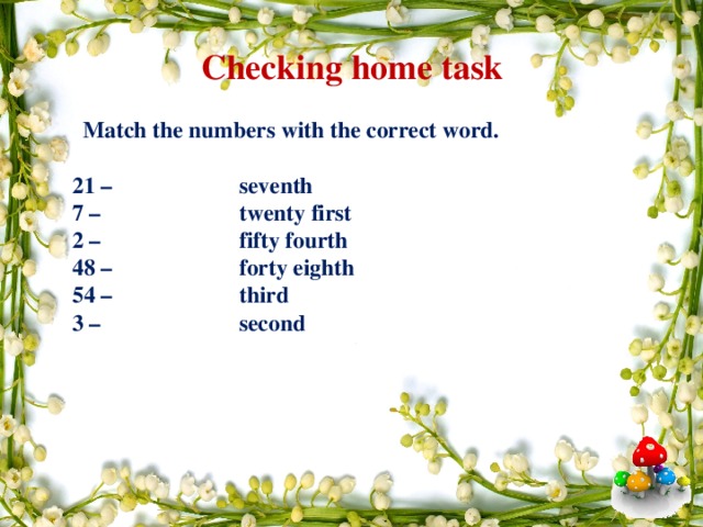 Checking home task   Match the numbers with the correct word.    21 –  seventh  7 –  twenty first  2 –  fifty fourth  48 –  forty eighth  54 –  third  3 –  second