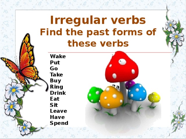 Irregular verbs Find the past forms of these verbs         Wake Put Woke Put Go Went Take Took Buy Bought Ring Rang Drink Drank Eat Ate Sit Leave Sat Left Have Spend Had Spent