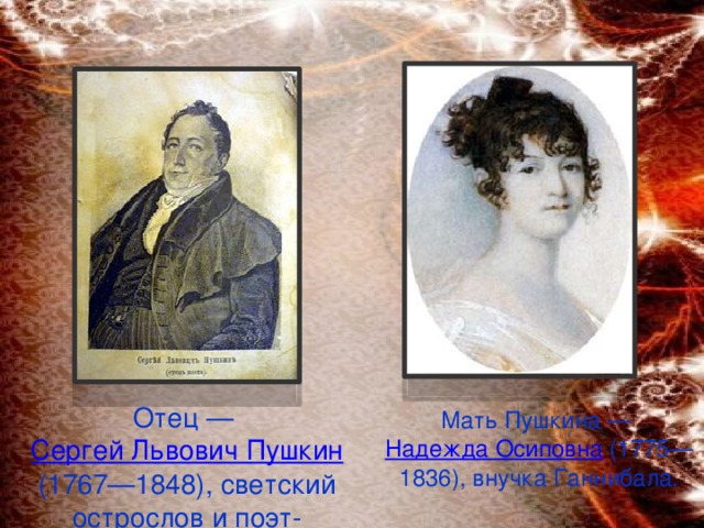 Отец — Сергей Львович Пушкин (1767—1848), светский острослов и поэт-любитель. Мать Пушкина — Надежда Осиповна (1775—1836), внучка Ганнибала.