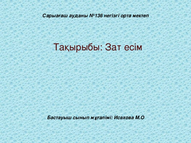 Сарыағаш ауданы №136 негізгі орта мектеп Тақырыбы: Зат есім Бастауыш сынып мұғалімі: Исахова М.О