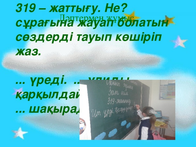 Дәптермен жұмыс 319 – жаттығу. Не? сұрағына жауап болатын сөздерді тауып көшіріп жаз.  ... үреді. ... ұлиды. ... қарқылдайды. ... шақырады.