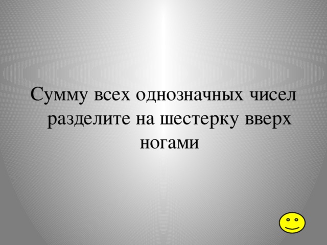 Сумму всех однозначных чисел разделите на шестерку вверх ногами