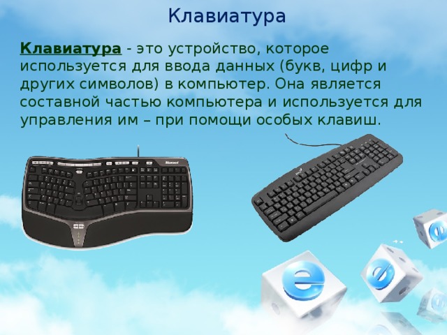 Клавиатура Клавиатура - это устройство, которое используется для ввода данных (букв, цифр и других символов) в компьютер. Она является составной частью компьютера и используется для управления им – при помощи особых клавиш.