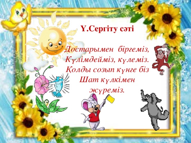 Ү.Сергіту сәті  Достарымен біргеміз, Күлімдейміз, күлеміз. Қолды созып күнге біз Шат күлкімен жүреміз.