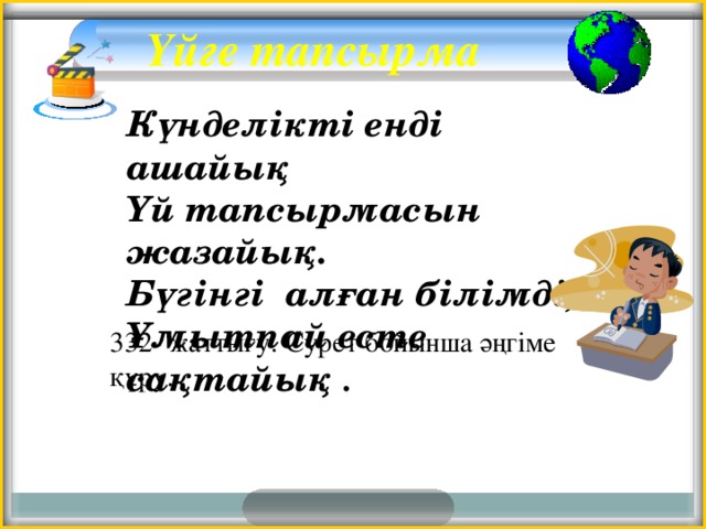 Үйге тапсырма   Күнделікті енді ашайық  Үй тапсырмасын жазайық.  Бүгінгі алған білімді,  Ұмытпай есте сақтайық .                   332- жаттығу. Сурет бойынша әңгіме құру.