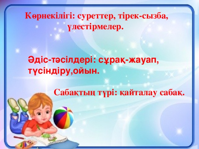 Көрнекілігі: суреттер, тірек-сызба, үлестірмелер. Әдіс-тәсілдері: сұрақ-жауап, түсіндіру,ойын. Сабақтың түрі: қайталау сабақ.