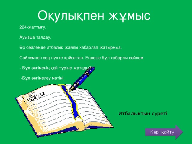 Оқулықпен жұмыс 224-жаттығу. Ауызша талдау. Әр сөйлемде итбалық жайлы хабарлап жатырмыз. Сөйлемнен соң нүкте қойылған. Ендеше бұл хабарлы сөйлем - Бұл әңгіменің қай түріне жатады?  -Бұл әңгімелеу мәтіні. Итбалыктын суреті Кері қайту