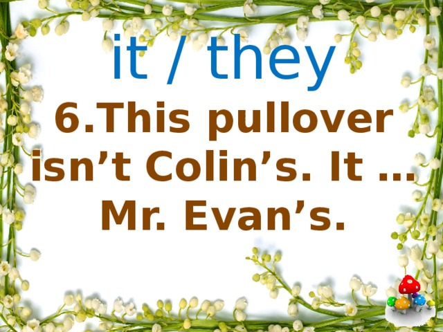 it / they    6.This pullover isn’t Colin’s. It … Mr. Evan’s.