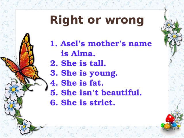 Right or wrong   1. Asel’s mother’s name  is Alma.  2. She is tall.  3. She is young.  4. She is fat.  5. She isn’t beautiful.  6. She is strict.