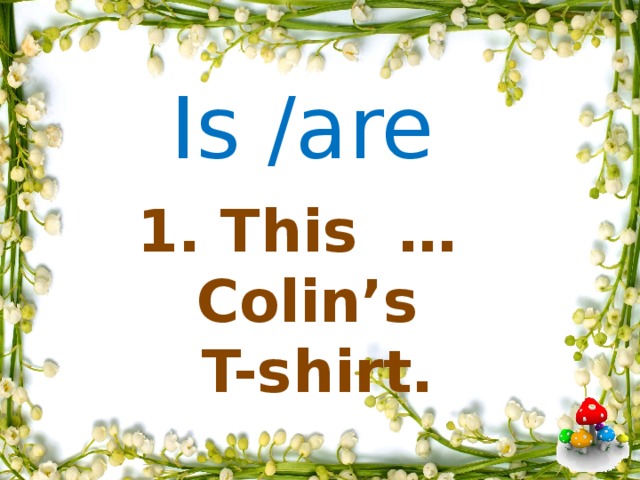 Is /are     1. This … Colin’s  T-shirt.