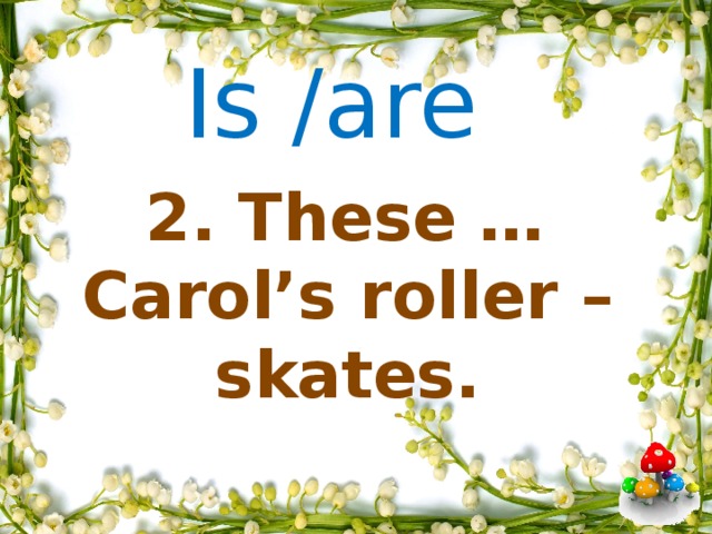 Is /are      2. These … Carol’s roller – skates.