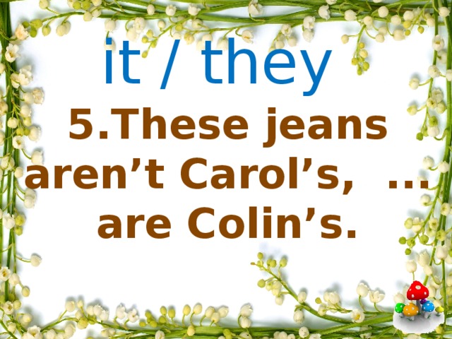 it / they     5.These jeans aren’t Carol’s, ... are Colin’s.