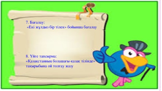 7. Бағалау:  «Екі жұлдыз бір тілек» бойынша бағалау 8. Үйге тапсырма: «Қазақстанның болашағы-қазақ тілінде» тақырыбына ой толғау жазу