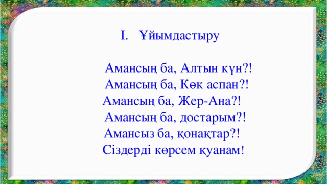 І. Ұйымдастыру  Амансың ба, Алтын күн?!  Амансың ба, Көк аспан?!  Амансың ба, Жер-Ана?!  Амансың ба, достарым?!  Амансыз ба, қонақтар?!  Сіздерді көрсем қуанам !