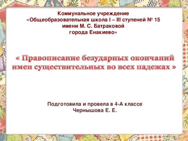 Коммунальное учреждение  «Общеобразовательная школа I – III ступеней № 15  имени М. С. Батраковой  города Енакиево» Подготовила и провела в 4-А классе Чернышова Е. Е.