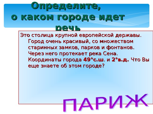 Определите,  о каком городе идет речь Это столица крупной европейской державы. Город очень красивый, со множеством старинных замков, парков и фонтанов. Через него протекает река Сена. Координаты города 49°с.ш . и 2°в.д. Что Вы еще знаете об этом городе?