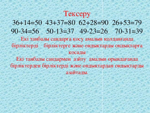 Тексеру  36+14=50 43+37=80 62+28=90 26+53=79  90-34=56 50-13=37 49-23=26 70-31=39  Екі таңбалы сандарға қосу амалын қолданғанда бірліктерді    бірліктерге және ондықтарды ондықтарға қосады  Екі таңбалы сандармен  азйту  амалын орындағанда бірліктерден бірліктерді және ондықтардан ондықтарды азайтады.