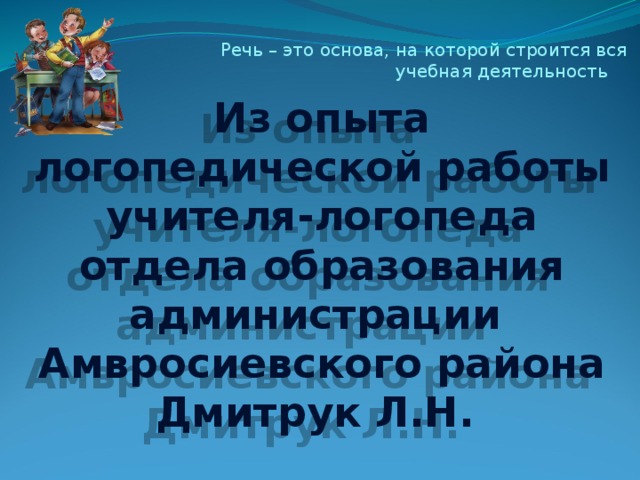 Речь – это основа, на которой строится вся  учебная деятельность         Из опыта логопедической работы учителя-логопеда  отдела образования  администрации  Амвросиевского района  Дмитрук Л.Н.