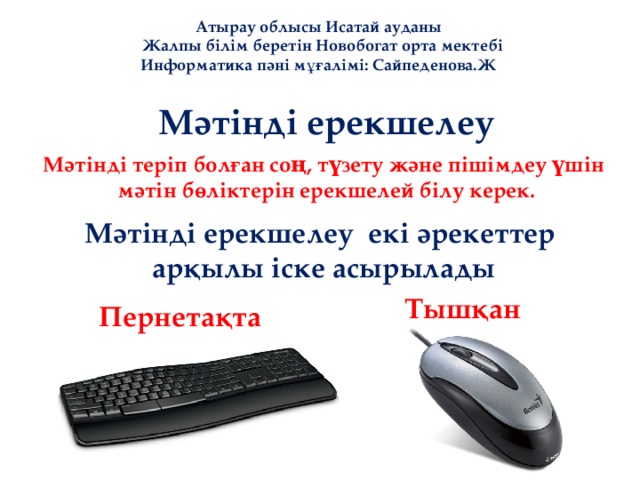 Атырау облысы Исатай ауданы  Жалпы білім беретін Новобогат орта мектебі Информатика пәні мұғалімі: Сайпеденова.Ж Мәтінді ерекшелеу Мәтінді теріп болған соң, түзету және пішімдеу үшін  мәтін бөліктерін ерекшелей білу керек. Мәтінді ерекшелеу екі әрекеттер арқылы іске асырылады Тышқан Пернетақта