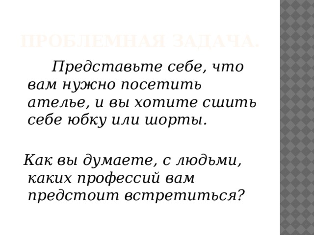 Проблемная задача.  Представьте себе, что вам нужно посетить ателье, и вы хотите сшить себе юбку или шорты.   Как вы думаете, с людьми, каких профессий вам предстоит встретиться?