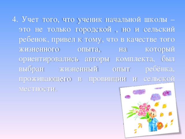 4. Учет того, что ученик начальной школы – это не только городской , но и сельский ребенок, привел к тому, что в качестве того жизненного опыта, на который ориентировались авторы комплекта, был выбран жизненный опыт ребёнка, проживающего в провинции и сельской местности.