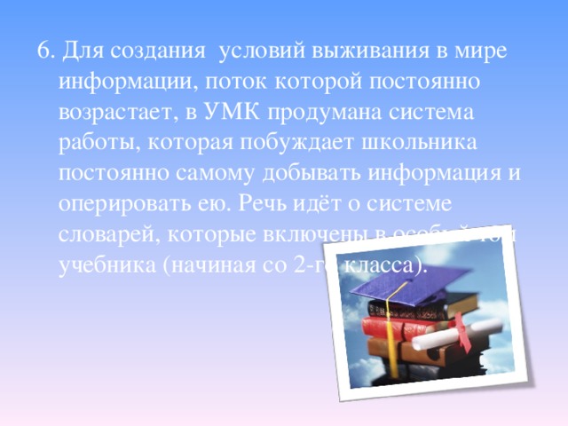 6. Для создания условий выживания в мире информации, поток которой постоянно возрастает, в УМК продумана система работы, которая побуждает школьника постоянно самому добывать информация и оперировать ею. Речь идёт о системе словарей, которые включены в особый том учебника (начиная со 2-го класса).