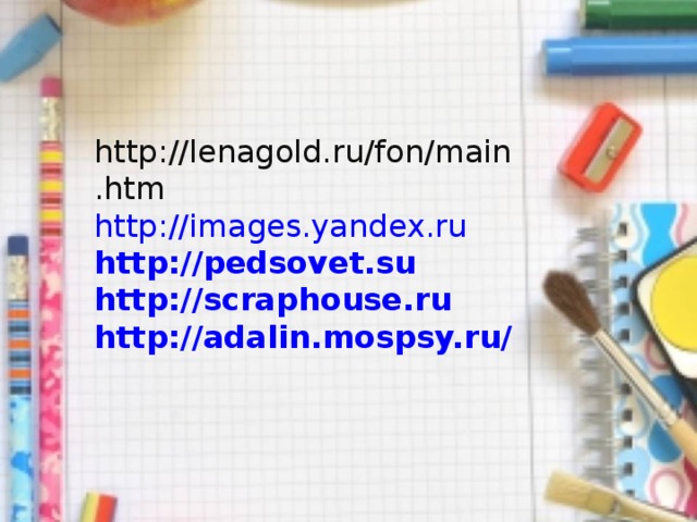 http://lenagold.ru/fon/main.htm http://images.yandex.ru http://pedsovet.su http://scraphouse.ru http://adalin.mospsy.ru/