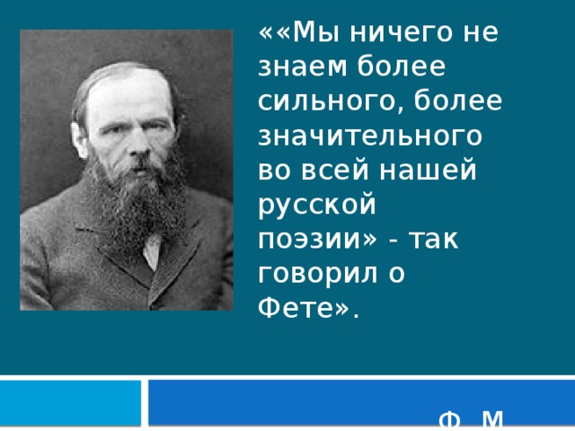 ««Мы ничего не знаем более сильного, более значительного во всей нашей русской поэзии» - так говорил о Фете».   Ф. М. Достоевский