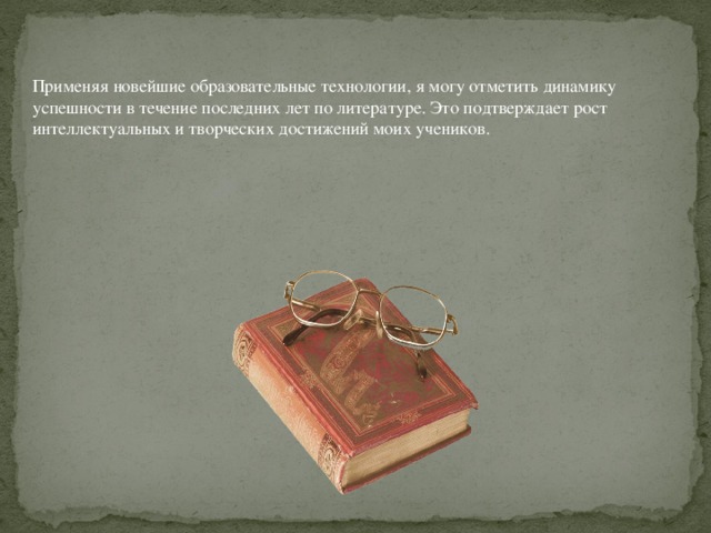 Применяя новейшие образовательные технологии, я могу отметить динамику успешности в течение последних лет по литературе. Это подтверждает рост интеллектуальных и творческих достижений моих учеников.