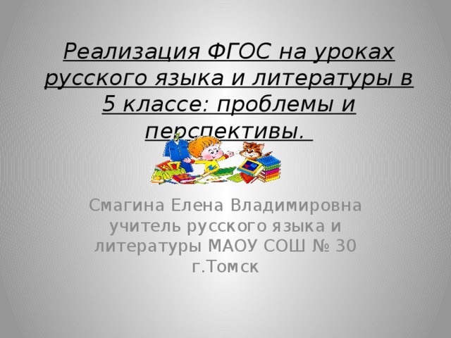 Реализация ФГОС на уроках русского языка и литературы в 5 классе: проблемы и перспективы.   Смагина Елена Владимировна учитель русского языка и литературы МАОУ СОШ № 30 г.Томск