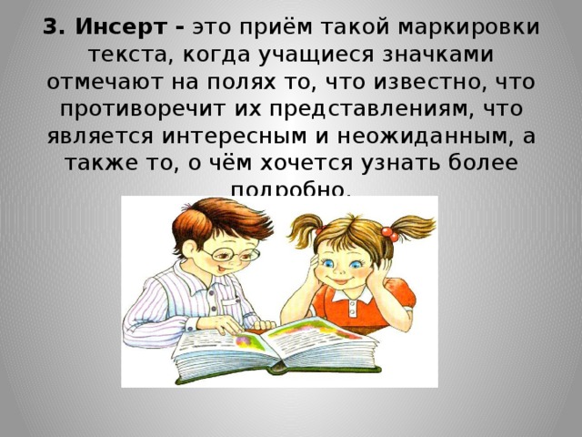 3. Инсерт - это приём такой маркировки текста, когда учащиеся значками отмечают на полях то, что известно, что противоречит их представлениям, что является интересным и неожиданным, а также то, о чём хочется узнать более подробно.