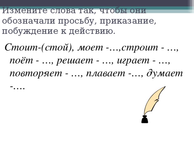 Измените слова так, чтобы они обозначали просьбу, приказание, побуждение к действию. Стоит-(стой), моет -…,строит - …, поёт - …, решает - …, играет - …, повторяет - …, плавает -…, думает -….