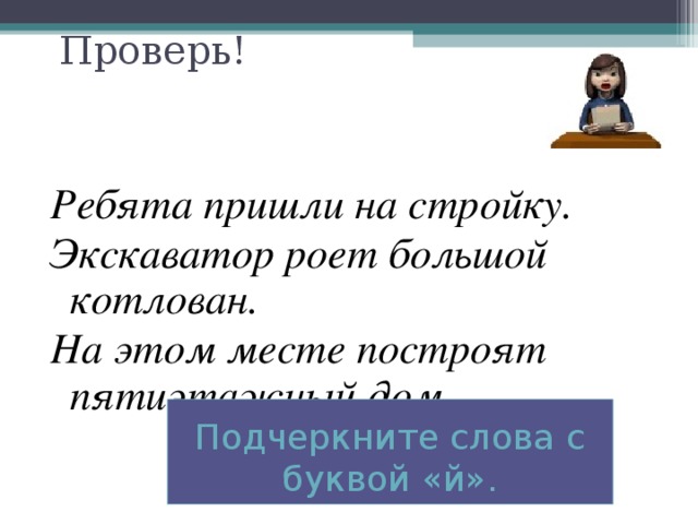 Проверь! Ребята пришли на стройку. Экскаватор роет большой котлован. На этом месте построят пятиэтажный дом. Подчеркните слова с буквой «й».