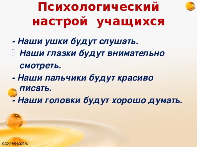 Психологический настрой учащихся   - Наши ушки будут слушать. Наши глазки будут внимательно  смотреть. - Наши пальчики будут красиво писать. - Наши головки будут хорошо думать. http://freeppt.ru