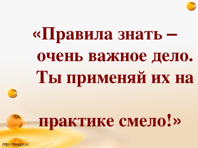 « Правила знать –   очень важное дело.  Ты применяй их на  практике смело! » http://freeppt.ru