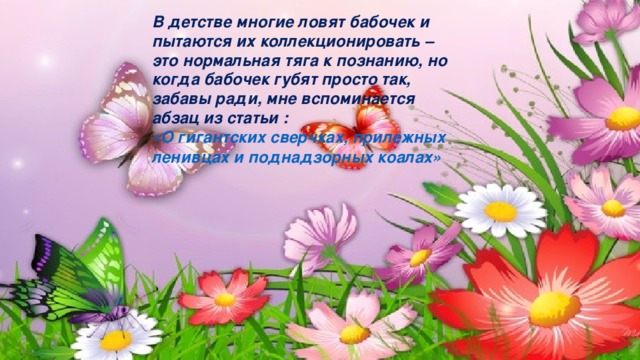 В детстве многие ловят бабочек и пытаются их коллекционировать – это нормальная тяга к познанию, но когда бабочек губят просто так, забавы ради, мне вспоминается абзац из статьи :  «О гигантских сверчках, прилежных ленивцах и поднадзорных коалах»