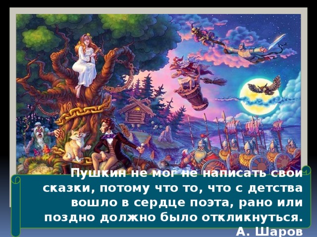 Пушкин не мог не написать свои сказки, потому что то, что с детства вошло в сердце поэта, рано или поздно должно было откликнуться.  А. Шаров