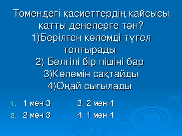 Төмендегі қасиеттердің қайсысы қатты денелерге тән?  1)Берілген көлемді түгел толтырады  2) Белгілі бір пішіні бар  3)Көлемін сақтайды  4) Оңай сығылады